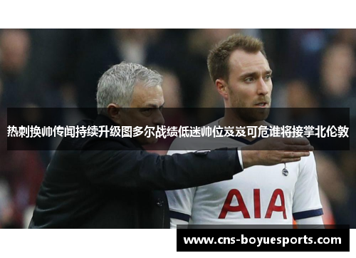 热刺换帅传闻持续升级图多尔战绩低迷帅位岌岌可危谁将接掌北伦敦 热刺换帅传闻持续升级图多尔战绩低迷帅位岌岌可危谁将接掌北伦敦