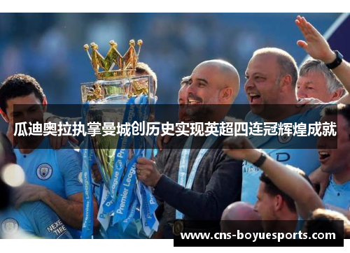 瓜迪奥拉执掌曼城创历史实现英超四连冠辉煌成就 瓜迪奥拉执掌曼城创历史实现英超四连冠辉煌成就
