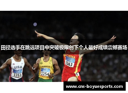 田径选手在跳远项目中突破极限创下个人最好成绩震撼赛场 田径选手在跳远项目中突破极限创下个人最好成绩震撼赛场