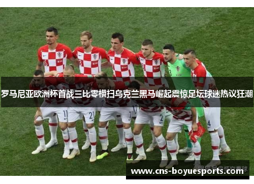 罗马尼亚欧洲杯首战三比零横扫乌克兰黑马崛起震惊足坛球迷热议狂潮