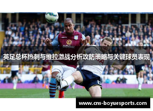 英足总杯热刺与维拉激战分析攻防策略与关键球员表现