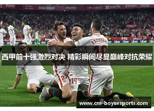 西甲前十强激烈对决 精彩瞬间尽显巅峰对抗荣耀