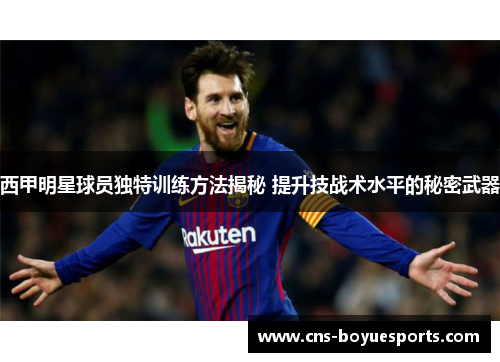 西甲明星球员独特训练方法揭秘 提升技战术水平的秘密武器