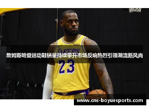 詹姆斯哈登运动鞋销量持续攀升市场反响热烈引领潮流新风尚