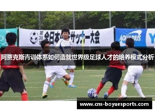 阿贾克斯青训体系如何造就世界级足球人才的培养模式分析 阿贾克斯青训体系如何造就世界级足球人才的培养模式分析