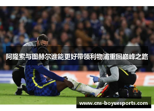 阿隆索与图赫尔谁能更好带领利物浦重回巅峰之路 阿隆索与图赫尔谁能更好带领利物浦重回巅峰之路