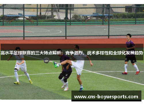 高水平足球联赛的三大特点解析:竞争激烈、战术多样性和全球化发展趋势 高水平足球联赛的三大特点解析:竞争激烈、战术多样性和全球化发展趋势